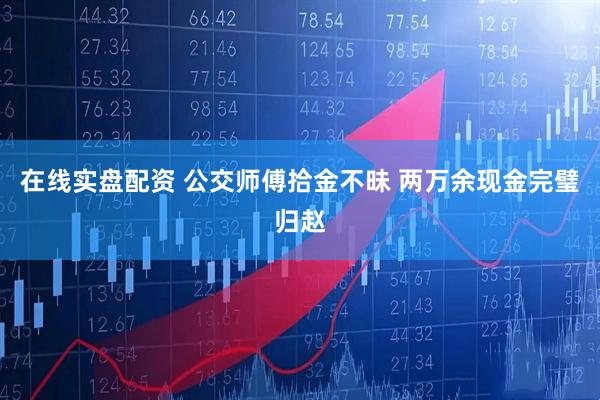 在线实盘配资 公交师傅拾金不昧 两万余现金完璧归赵