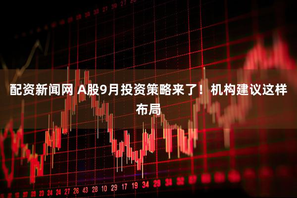 配资新闻网 A股9月投资策略来了!机构建议这样布局