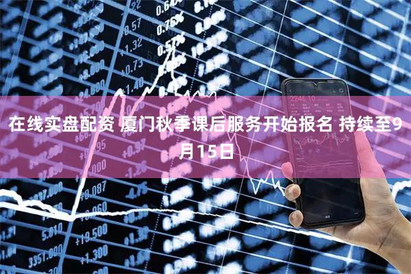 在线实盘配资 厦门秋季课后服务开始报名 持续至9月15日