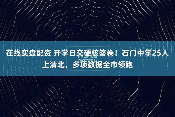 在线实盘配资 开学日交硬核答卷！石门中学25人上清北，多项数据全市领跑