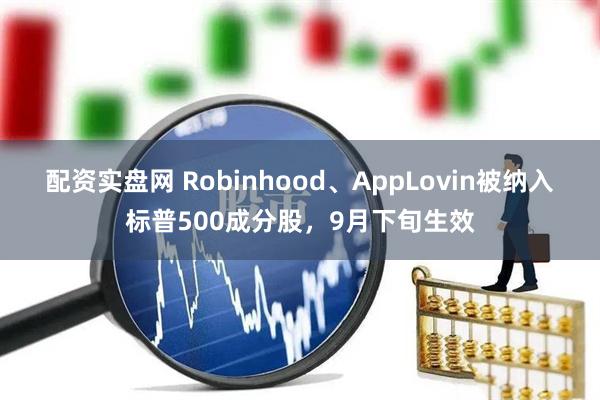 配资实盘网 Robinhood、AppLovin被纳入标普500成分股,9月下旬生效