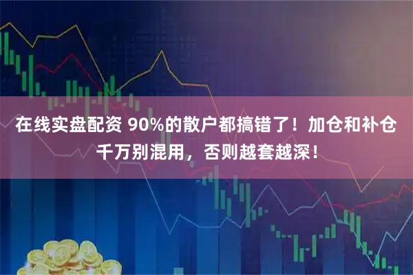 在线实盘配资 90%的散户都搞错了！加仓和补仓千万别混用，否则越套越深！