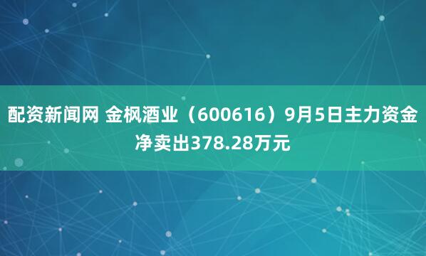 配资新闻网 金枫酒业(600616)9月5日主力资金净卖出378.28万元