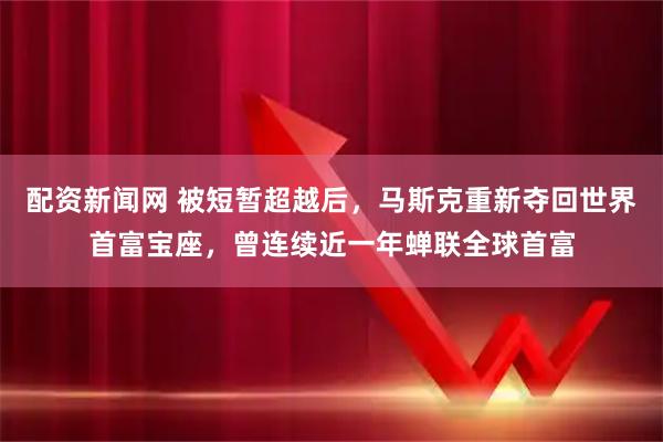 配资新闻网 被短暂超越后,马斯克重新夺回世界首富宝座,曾连续近一年蝉联全球首富