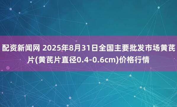 配资新闻网 2025年8月31日全国主要批发市场黄芪片(黄芪片直径0.4-0.6cm)价格行情