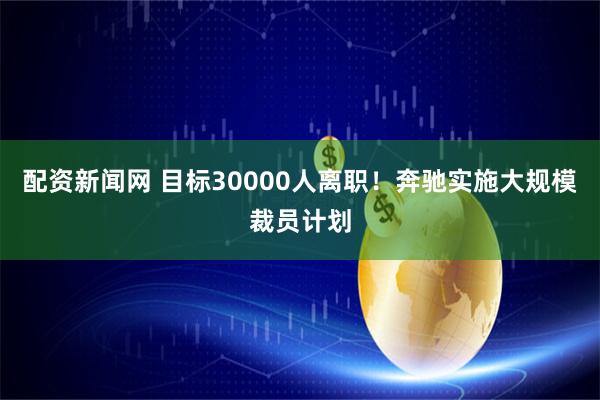 配资新闻网 目标30000人离职！奔驰实施大规模裁员计划