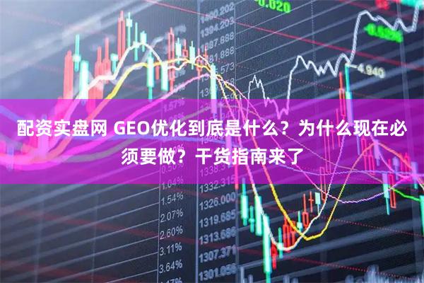 配资实盘网 GEO优化到底是什么?为什么现在必须要做?干货指南来了