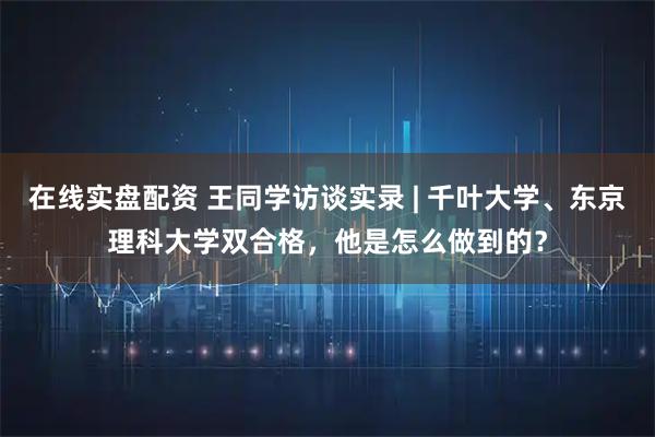 在线实盘配资 王同学访谈实录 | 千叶大学、东京理科大学双合格，他是怎么做到的？