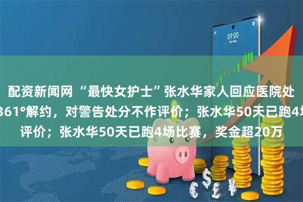 配资新闻网 “最快女护士”张水华家人回应医院处分：她今年9月已与361°解约，对警告处分不作评价；张水华50天已跑4场比赛，奖金超20万