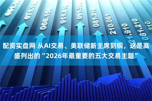 配资实盘网 从AI交易、美联储新主席到铜，这是高盛列出的“2026年最重要的五大交易主题”