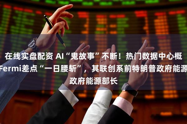 在线实盘配资 AI“鬼故事”不断！热门数据中心概念股Fermi差点“一日腰斩”，其联创系前特朗普政府能源部长