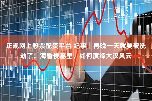 正规网上股票配资平台 纪事｜再晚一天就要被洗劫了！海昏侯墓里，如何演绎大汉风云