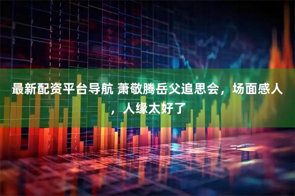 最新配资平台导航 萧敬腾岳父追思会，场面感人，人缘太好了