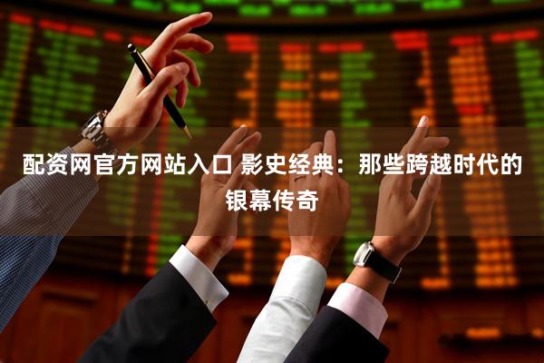 配资网官方网站入口 影史经典：那些跨越时代的银幕传奇