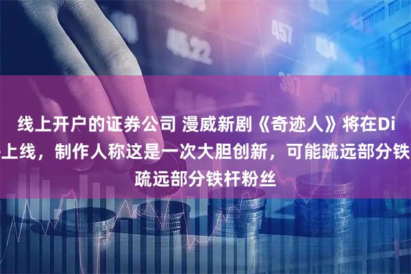 线上开户的证券公司 漫威新剧《奇迹人》将在Disney+上线，制作人称这是一次大胆创新，可能疏远部分铁杆粉丝