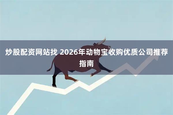 炒股配资网站找 2026年动物宝收购优质公司推荐指南