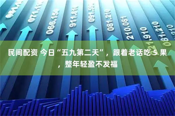 民间配资 今日“五九第二天”,跟着老话吃 5 果,整年轻盈不发福