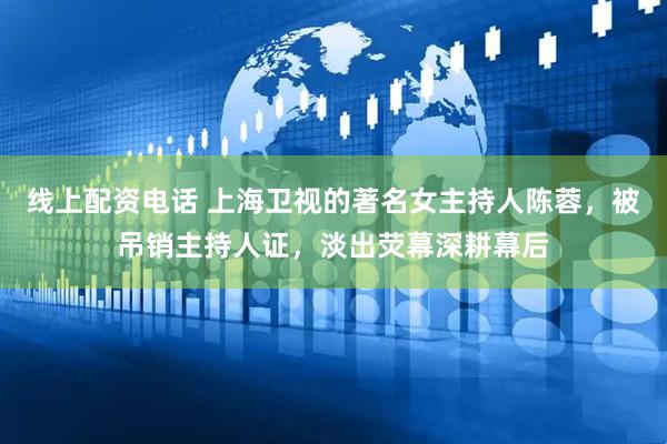 线上配资电话 上海卫视的著名女主持人陈蓉，被吊销主持人证，淡出荧幕深耕幕后