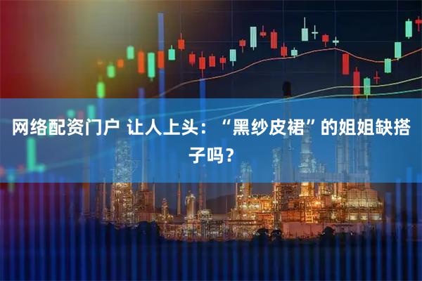 网络配资门户 让人上头：“黑纱皮裙”的姐姐缺搭子吗？