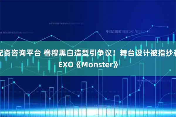 配资咨询平台 橹穆黑白造型引争议！舞台设计被指抄袭EXO《Monster》