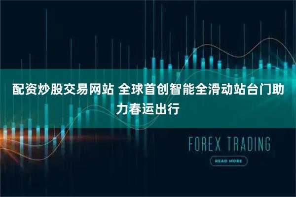 配资炒股交易网站 全球首创智能全滑动站台门助力春运出行