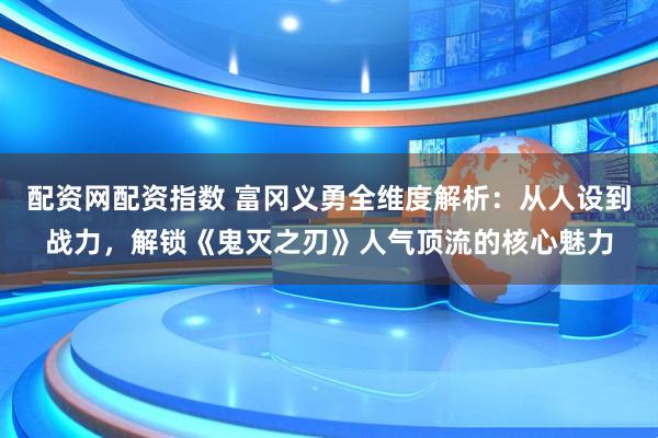 配资网配资指数 富冈义勇全维度解析:从人设到战力,解锁《鬼灭之刃》人气顶流的核心魅力