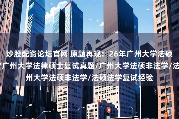 炒股配资论坛官网 原题再现：26年广州大学法硕复试真题684题/广州大学法律硕士复试真题/广州大学法硕非法学/法硕法学复试经验