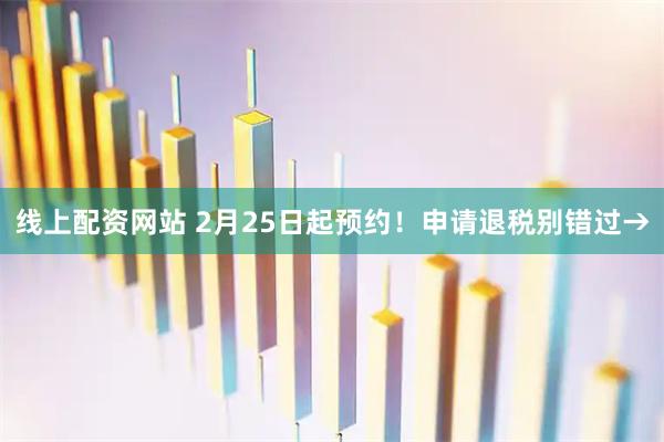 线上配资网站 2月25日起预约！申请退税别错过→