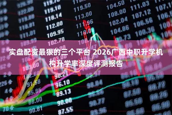 实盘配资最狠的三个平台 2026广西中职升学机构升学率深度评测报告