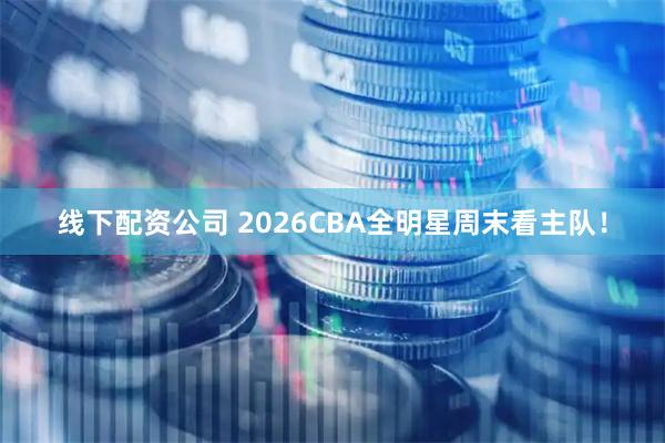 线下配资公司 2026CBA全明星周末看主队！