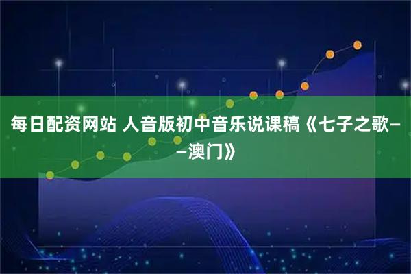 每日配资网站 人音版初中音乐说课稿《七子之歌——澳门》