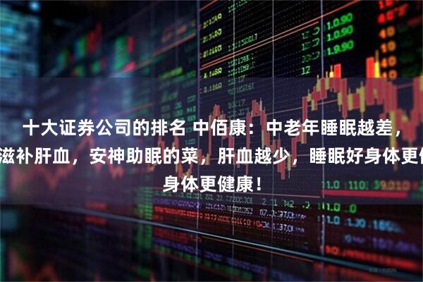 十大证券公司的排名 中佰康：中老年睡眠越差，常吃滋补肝血，安神助眠的菜，肝血越少，睡眠好身体更健康！