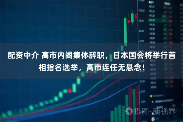 配资中介 高市内阁集体辞职，日本国会将举行首相指名选举，高市连任无悬念！