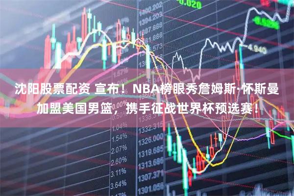 沈阳股票配资 宣布！NBA榜眼秀詹姆斯·怀斯曼加盟美国男篮，携手征战世界杯预选赛！
