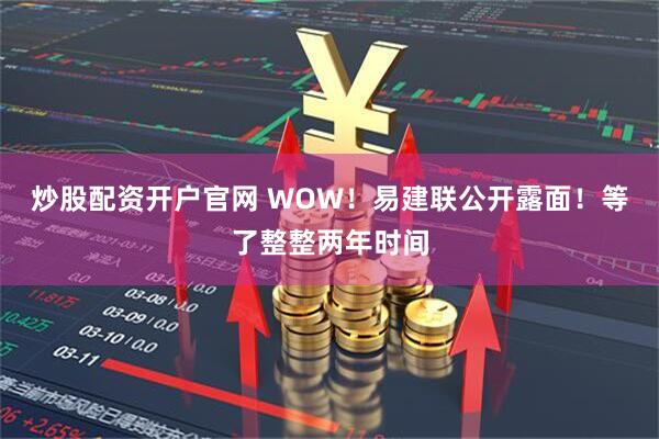 炒股配资开户官网 WOW！易建联公开露面！等了整整两年时间