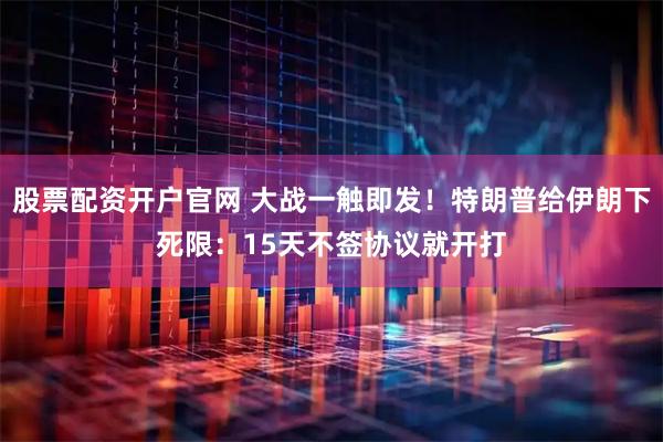 股票配资开户官网 大战一触即发！特朗普给伊朗下死限：15天不签协议就开打