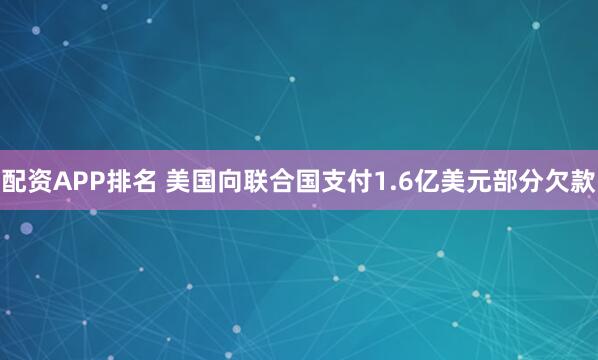 配资APP排名 美国向联合国支付1.6亿美元部分欠款