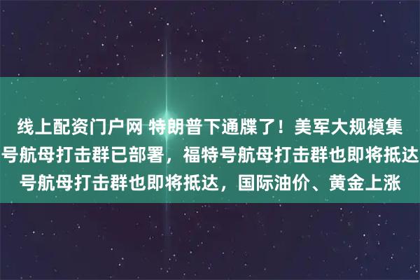 线上配资门户网 特朗普下通牒了！美军大规模集结，数百架战机和林肯号航母打击群已部署，福特号航母打击群也即将抵达，国际油价、黄金上涨