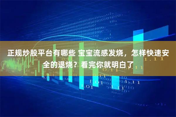 正规炒股平台有哪些 宝宝流感发烧，怎样快速安全的退烧？看完你就明白了