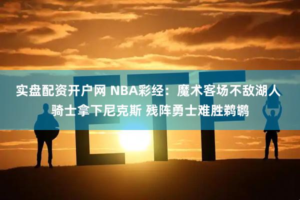 实盘配资开户网 NBA彩经：魔术客场不敌湖人 骑士拿下尼克斯 残阵勇士难胜鹈鹕