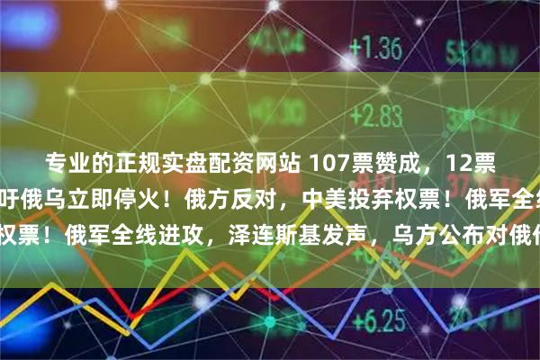 专业的正规实盘配资网站 107票赞成，12票反对，联大通过决议呼吁俄乌立即停火！俄方反对，中美投弃权票！俄军全线进攻，泽连斯基发声，乌方公布对俄作战3大目标