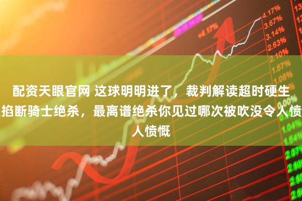 配资天眼官网 这球明明进了，裁判解读超时硬生生掐断骑士绝杀，最离谱绝杀你见过哪次被吹没令人愤慨