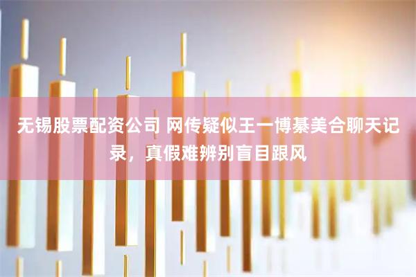 无锡股票配资公司 网传疑似王一博綦美合聊天记录，真假难辨别盲目跟风