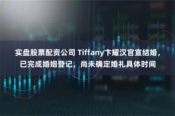 实盘股票配资公司 Tiffany卞耀汉官宣结婚，已完成婚姻登记，尚未确定婚礼具体时间