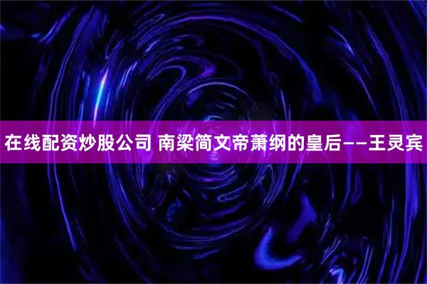 在线配资炒股公司 南梁简文帝萧纲的皇后——王灵宾