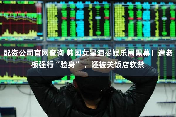 配资公司官网查询 韩国女星泪揭娱乐圈黑幕！遭老板强行“验身” ，还被关饭店软禁