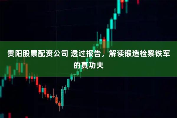 贵阳股票配资公司 透过报告，解读锻造检察铁军的真功夫