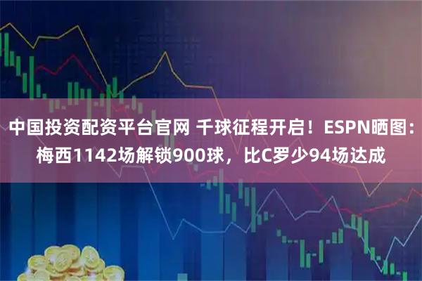 中国投资配资平台官网 千球征程开启！ESPN晒图：梅西1142场解锁900球，比C罗少94场达成