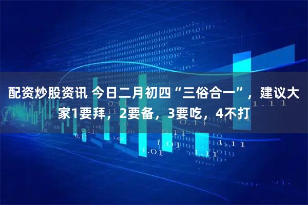 配资炒股资讯 今日二月初四“三俗合一”,建议大家1要拜,2要备,3要吃,4不打
