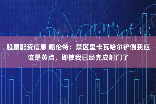 股票配资信息 略伦特:禁区里卡瓦哈尔铲倒我应该是黄点,即使我已经完成射门了